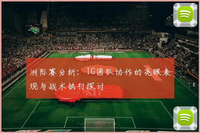 洲际赛分析：IG团队协作的亮眼表现与战术执行探讨