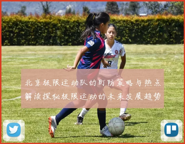 北京极限运动队的盯防策略与热点解读探秘极限运动的未来发展趋势