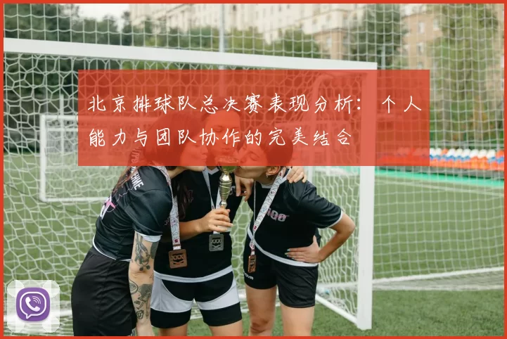 北京排球队总决赛表现分析：个人能力与团队协作的完美结合