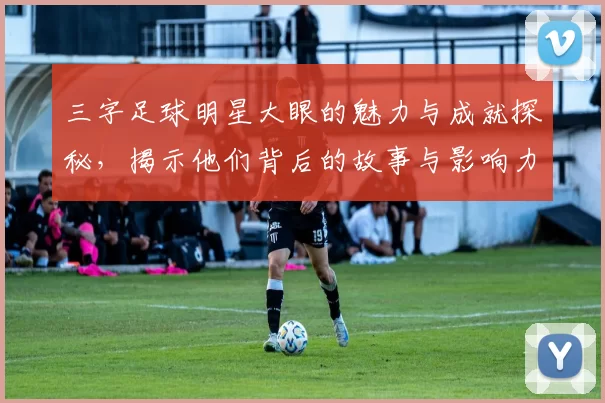 三字足球明星大眼的魅力与成就探秘，揭示他们背后的故事与影响力