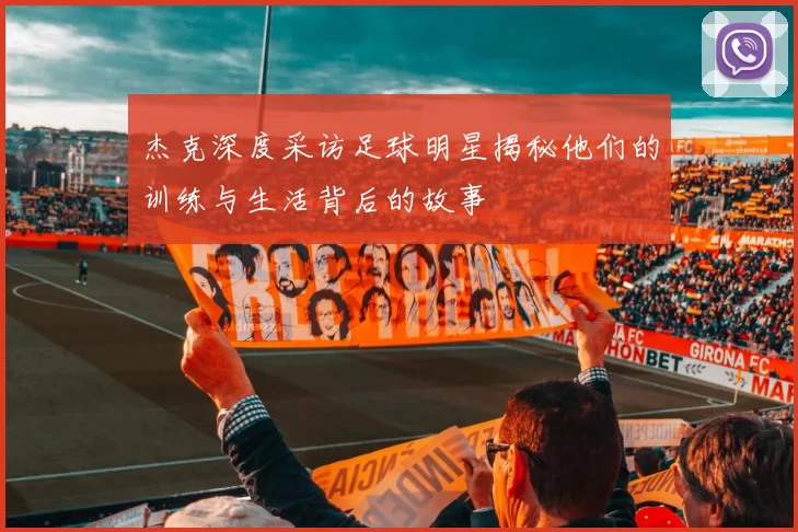 杰克深度采访足球明星揭秘他们的训练与生活背后的故事