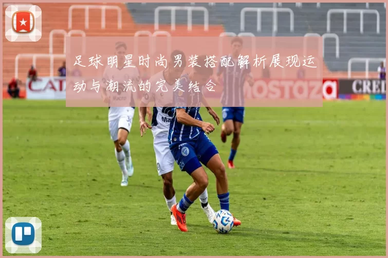 足球明星时尚男装搭配解析展现运动与潮流的完美结合