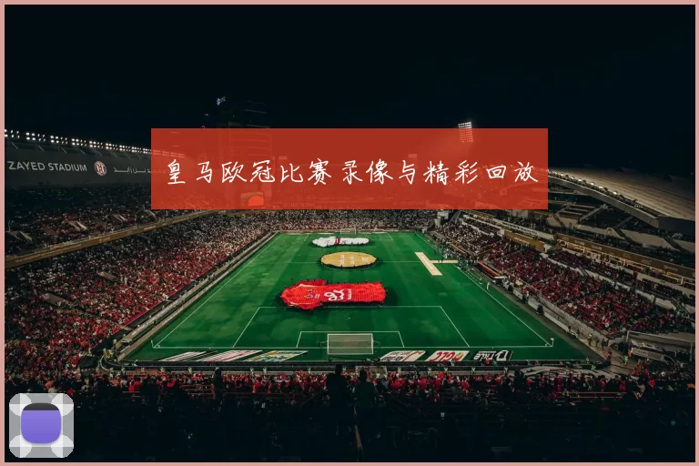 皇马欧冠比赛录像与精彩回放