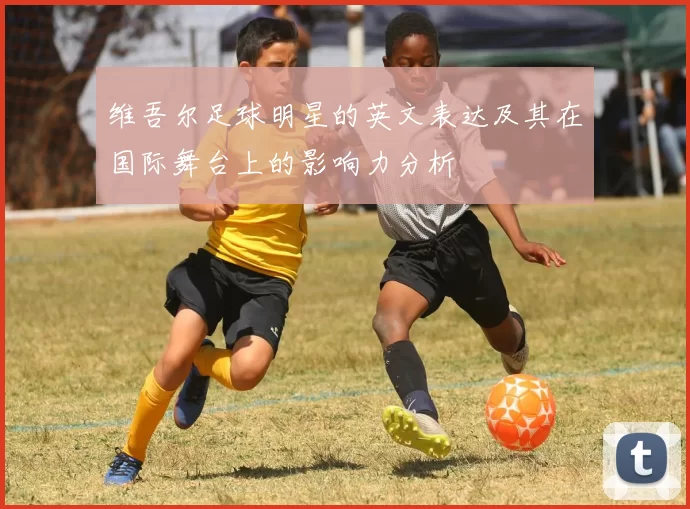 维吾尔足球明星的英文表达及其在国际舞台上的影响力分析