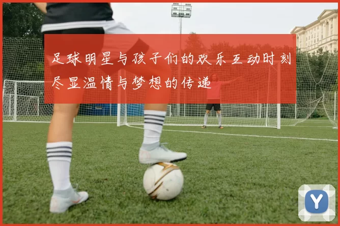 足球明星与孩子们的欢乐互动时刻尽显温情与梦想的传递