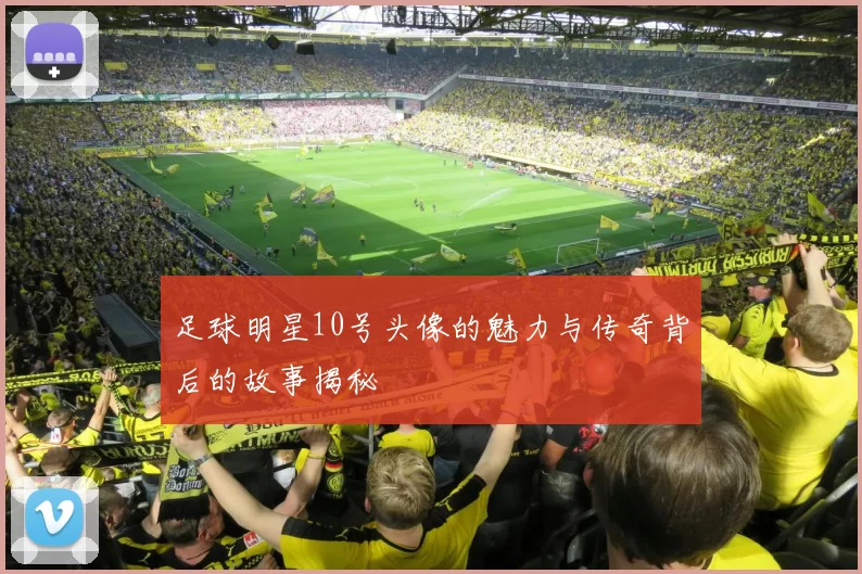 足球明星10号头像的魅力与传奇背后的故事揭秘